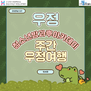 [우정청소년문화의집] 우정청소년방과후아카데미 주간 우정여행(2025년 3월 셋째 주)