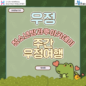 [우정청소년문화의집] 우정청소년방과후아카데미 주간 우정여행(2025년 5월 셋째 주)