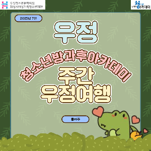 [우정청소년문화의집] 우정청소년방과후아카데미 주간 우정여행(2025년 7월 둘째 주)