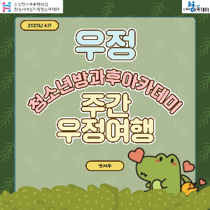 [우정청소년문화의집] 우정청소년방과후아카데미 주간 우정여행(2025년 4월 넷째 주)