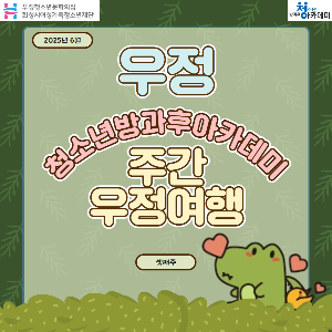 [우정청소년문화의집] 우정청소년방과후아카데미 주간 우정여행(2025년 6월 셋째 주)